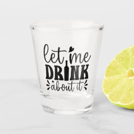 Let Me Drink About It Shot Glas