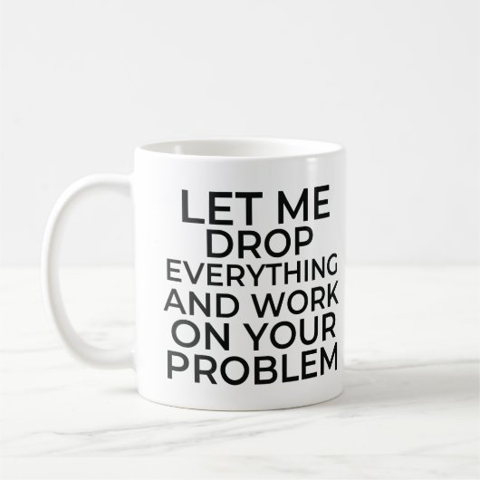 Let me drop everything and work on your problems koffiemok (Links)