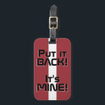 Letland Nationale vlag Funny Patriotic Bagagelabel<br><div class="desc">Letland Nationale Vlag Grappig Patriottisch Bagagelabel met de Letse nationale vlag kleuren die de voorkant van het label. Grappige tekst "Zet het terug! It's MINE" is geschreven over de kleuren van de vlag. Tekst kan volledig worden aangepast met de functie "Aanpassen!". De andere kant van het label is gereserveerd voor...</div>