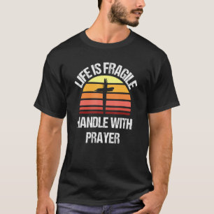 Life is Fragile Handle With Prayer T-shirt