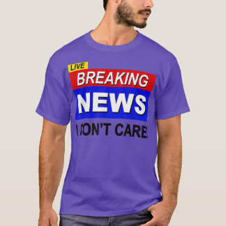Live Breaking News I Dont Care Funny Sarcasm Sarca T-shirt