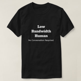 Low Bandwidth Human-No Convo Required T-shirt