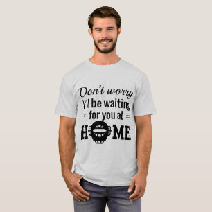 Maak je geen zorgen, ik wacht thuis op je. t-shirt