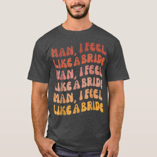 Man ik voel me als een bruid - Laten we meiden de T-shirt