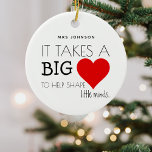 Modern 'neemt een groot hart' lerarenwaardering keramisch ornament<br><div class="desc">Elke student heeft zijn favoriete leraar/docent assistent. Deze schattige gepersonaliseerde kerstversiering is het perfecte geschenk om je waardering te shows voor al hun harde werk gedurende het hele schooljaar, met het schattige gezegde "Het heeft een groot hart nodig om kleine geesten te helpen vormen." gepersonaliseerd met de naam van de...</div>