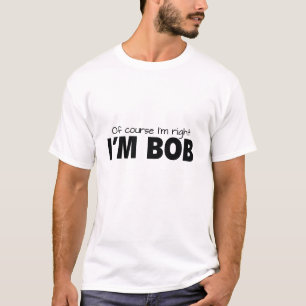 Natuurlijk heb ik gelijk. Ik ben Bob. T-shirt