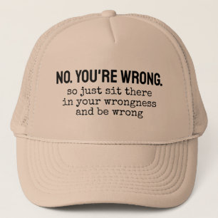 Nee, je hebt ongelijk dus blijf daar maar zitten i trucker pet