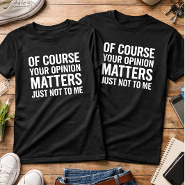 OF COURSE YOUR OPINION MTTERS JUST NOT TO ME  T-SHIRT