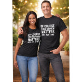 OF COURSE YOUR OPINION MTTERS JUST NOT TO ME  T-SHIRT