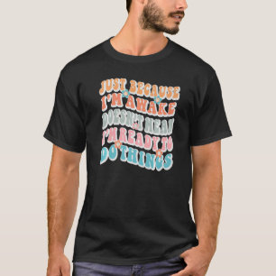 Omdat ik wakker ben, betekent dat niet dat ik klaa t-shirt