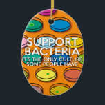 ONDERSTEUNING BACTERIA Science Joke Keramisch Ornament<br><div class="desc">Fun designer science ornaments die een perfecte gave zouden maken voor een leraar wetenschappen,  een wetenschapsstudent of iemand die op het gebied van wetenschap werkt en die van wetenschap houdt.</div>