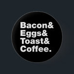Ontbijt (Bacon & Eggs & Toast & Coffee) Button<br><div class="desc">Funny Foodie Breakfast Humor ~ Bacon and Eggs and Toast and Coffee. Wereldbol Trotters is gespecialiseerd in idiosyncratische beelden van rond het wereldbol. Hier vindt u unieke Wenskaarten,  Briefkaarten,  Posters,  Muismatten en meer.</div>
