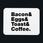 Ontbijt (Bacon & Eggs & Toast & Coffee) Magneet<br><div class="desc">Funny Foodie Breakfast Humor ~ Bacon and Eggs and Toast and Coffee. Wereldbol Trotters is gespecialiseerd in idiosyncratische beelden van rond het wereldbol. Hier vindt u unieke Wenskaarten, Briefkaarten, Posters, Muismatten en meer.</div>