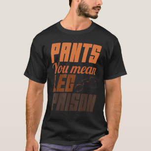 Pants you Meent been Prisons Hilarious Trouser No T-shirt