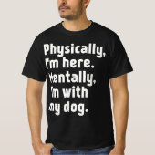 Physically I'm here Mentally I'm with my dog  T-shirt (Voorkant)
