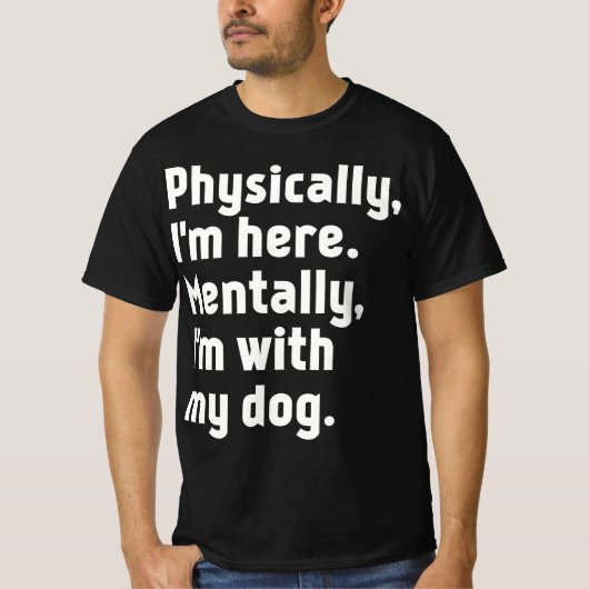 Physically I'm here Mentally I'm with my dog  T-shirt (Voorkant)