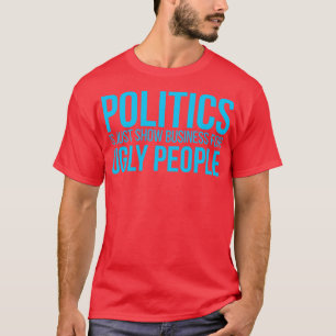 Politiek is gewoon zaken shows voor lelijke mensen t-shirt