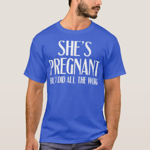 Pregnancy Reveal - She's Pregnant But I Did All Th T-shirt