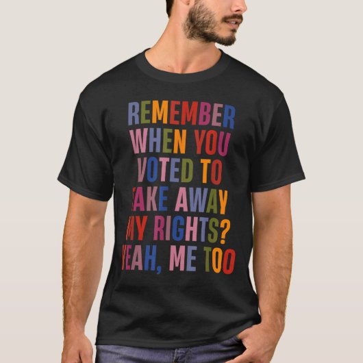 Remember When You Voted To Take Away My Rights Me  T-shirt (Voorkant)