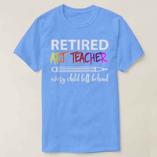 Retired Art Teacher Every Child Left Behind T-Shir T-shirt (Design voorkant)