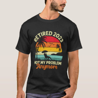 Retired Not My Problem Anymore 2023 Retiret T-shirt