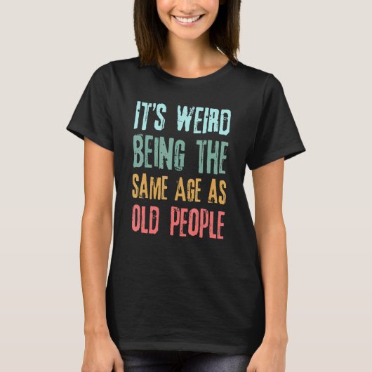 Sarcastic Its Weird Being The Same Age As Old Peop T-shirt (Voorkant)