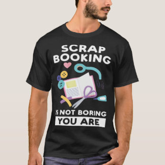 scrapbooking is not boring you are scrapbook t-shirt