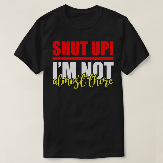 Shut Up, I'm Not Almost There T-shirt (Design voorkant)