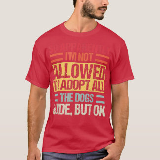 So Apparently I'm Not Allowed To Adopt All The Dog T-shirt