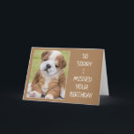 SO SORRY "I MISSED YOUR BIRTHDAY" KAART<br><div class="desc">HE IS SO CUTE AND HE LOOKS VERY UPSET BUT HE SURE IS SORRY HE MISSED HIS OR HER BIRTHDAY!!!!  THANKS FOR STOPPING BY ONE OF MY EIGHT STORES!!!!</div>