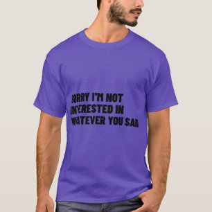 Sorry dat ik niet geïnteresseerd ben in wat je zeg t-shirt