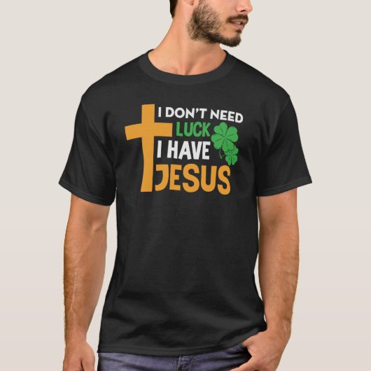 St Patrick Day I Don't Need Luck I Have Jesus T-shirt (Voorkant)