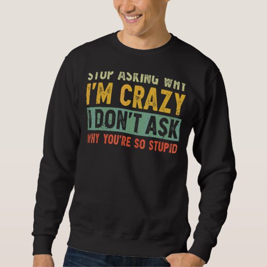 Stop Asking Why I'm Crazy I Don't Ask Why You're S Trui (Voorkant)