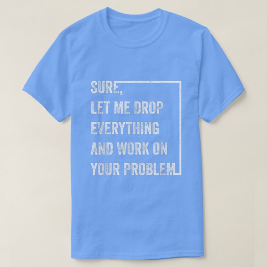 Sure Let Me Drop Everything And Work On Your Probl T-shirt (Design voorkant)