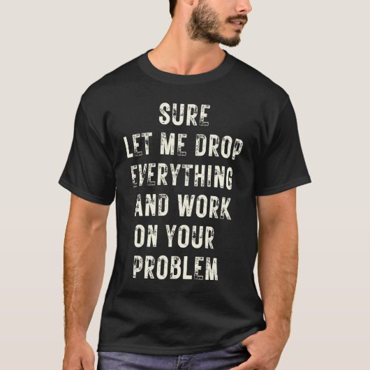 Sure Let Me Drop Everything And Work On Your Probl T-shirt (Voorkant)