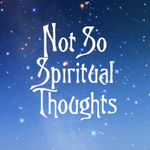 Not so spiritual thoughts