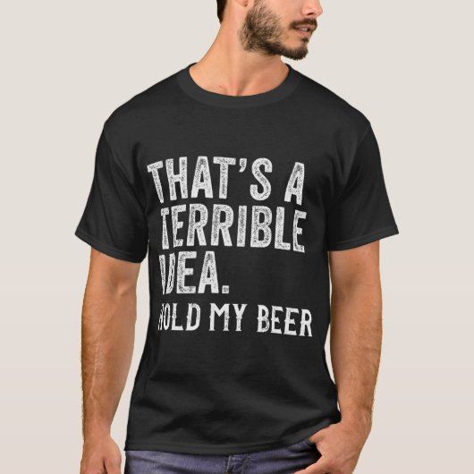 That's A Terrible Idea Hold My Beer Funny Drinking T-shirt (Voorkant)