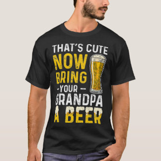 Thats Cute Now Bring Your Grandpa A Beer  Day T-shirt