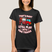 That's Right I Still Play With Fire Trucks Firefig T-shirt (Voorkant)