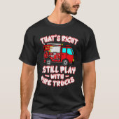 That's Right I Still Play With Fire Trucks Firefig T-shirt (Voorkant)