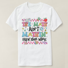 The Math Ain't Mathin Show Your Work Funny Math T-shirt