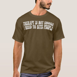 therapy is not enough i need to bite people t-shirt