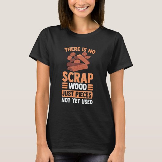 There Is No Scrap Wood Just Pieces Not Yet Used T-shirt (Voorkant)