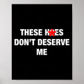 These H.oes Don't Deserve Me Funny Meme  Poster (Voorkant)
