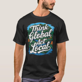 Think Global Act Local Earth Day Environmental T-shirt