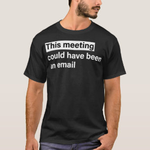 This meeting could have been an email t-shirt