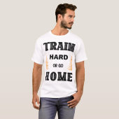 Train Hard Of Ga Naar Huis T-Shirt (Voorkant volledig)