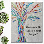 Tree Of Life Friends Legpuzzel<br><div class="desc">This decorative jigsaw puzzle features a mosaic tree in rainbow colors and the words, 
"Where would I be without a friend like you?"
Because we create our artwork you won't find this exact image from other designers.
Original Mosaic © Michele Davies.</div>