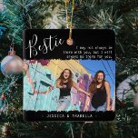 Trendy Bestie Quote Foto gepersonaliseerde BFF-eve Keramisch Ornament<br><div class="desc">Moderne kerstversiering van vriendschap, met de titel 'Bestie' in elegante tekst van het kalligrafische script, een beste vriendinnetje citeert: 'Ik ben er misschien niet altijd met je, maar ik zal er altijd voor je zijn', een hoofdfoto van jou en je BFF op een trendy zwarte achtergrond met scherpe randbekleding en...</div>