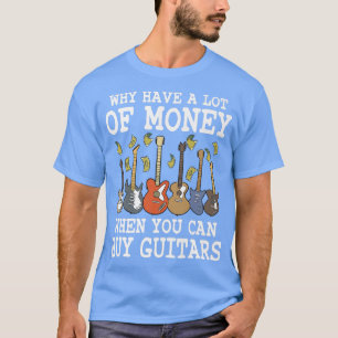 Waarom heb je veel geld als je gitaren kunt kopen  t-shirt